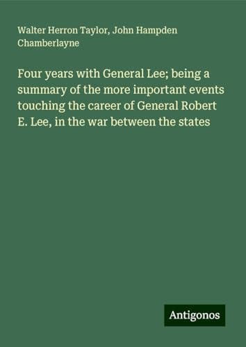 Four years with General Lee; being a summary of the more important events touching the career of General Robert E. Lee, in the war between the states von Antigonos Verlag