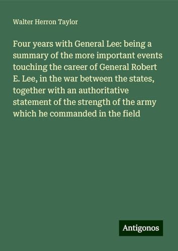 Four years with General Lee: being a summary of the more important events touching the career of General Robert E. Lee, in the war between the states, ... of the army which he commanded in the field von Antigonos Verlag