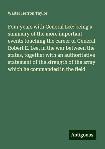 Four years with General Lee: being a summary of the more important events touching the career of General Robert E. Lee, in the war between the states, ... of the army which he commanded in the field von Antigonos Verlag