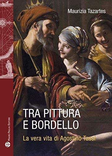 Tra Pittura E Bordello: La Vera Vita Di Agostino Tassi (Storie Del Mondo)