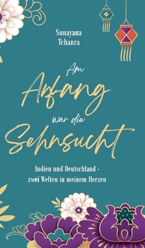 Am Anfang war die Sehnsucht: Indien und Deutschland - zwei Welten in meinem Herzen