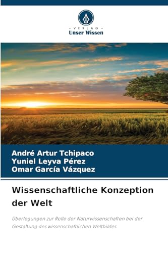 Wissenschaftliche Konzeption der Welt: Überlegungen zur Rolle der Naturwissenschaften bei der Gestaltung des wissenschaftlichen Weltbildes von Verlag Unser Wissen