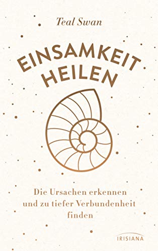 Einsamkeit heilen: Die Ursachen erkennen und zu tiefer Verbundenheit finden von Irisiana