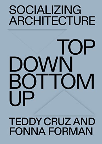 Socializing Architecture: Top Down / Bottom Up: The Political and Architectural Practice of Estudio Teddy Cruz + Fonna Forman (Architektur)