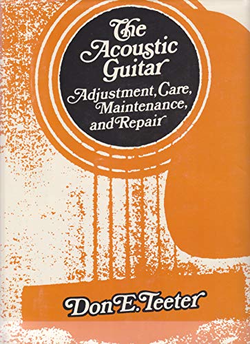 The Acoustic Guitar: Adjustment, Care, Maintenance and Repair