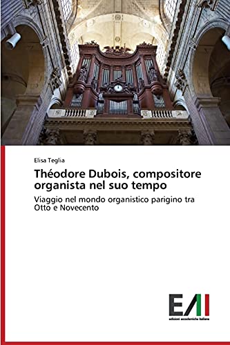 Théodore Dubois, compositore organista nel suo tempo: Viaggio nel mondo organistico parigino tra Otto e Novecento von Edizioni Accademiche Italiane