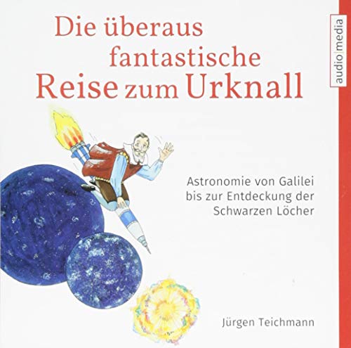 Die überaus fantastische Reise zum Urknall: Astronomie von Galilei bis zur Entdeckung der Schwarzen Löcher