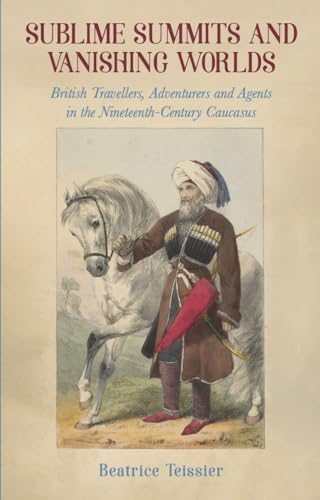 Sublime Summits and Vanishing Worlds: British Travellers, Adventurers and Agents in the Nineteenth-Century Caucasus Sublime Summits and Vanishing Worlds: British Travellers, Adventurers and Agents in the Nineteenth-Century Caucasus von Signal Books Ltd