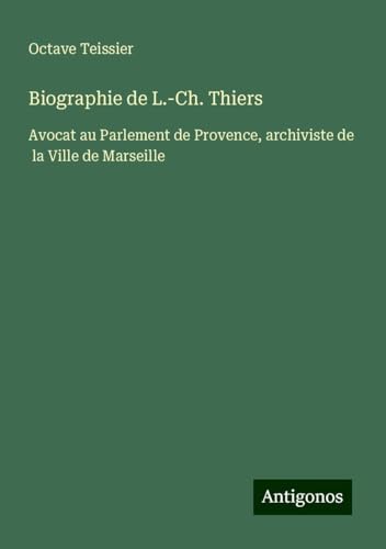 Biographie de L.-Ch. Thiers: Avocat au Parlement de Provence, archiviste de la Ville de Marseille von Antigonos Verlag