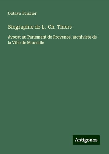 Biographie de L.-Ch. Thiers: Avocat au Parlement de Provence, archiviste de la Ville de Marseille von Antigonos Verlag