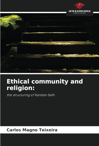 Ethical community and religion:: the structuring of Kantian faith von Our Knowledge Publishing