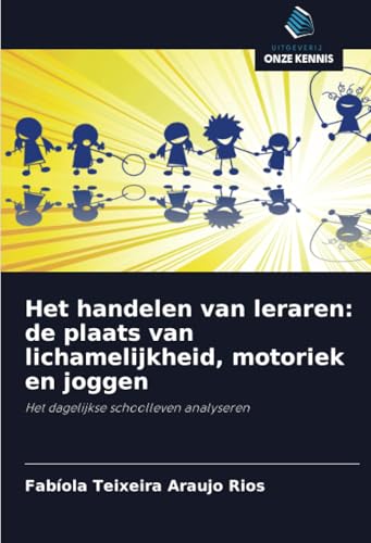 Het handelen van leraren: de plaats van lichamelijkheid, motoriek en joggen: Het dagelijkse schoolleven analyseren von Uitgeverij Onze Kennis