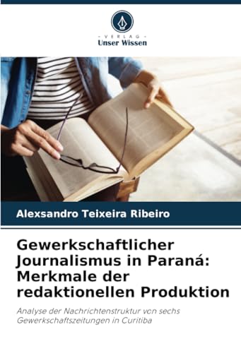 Gewerkschaftlicher Journalismus in Paraná: Merkmale der redaktionellen Produktion: Analyse der Nachrichtenstruktur von sechs Gewerkschaftszeitungen in Curitiba von Verlag Unser Wissen