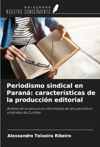 Periodismo sindical en Paraná: características de la producción editorial: Análisis de la estructura informativa de seis periódicos sindicales de Curitiba von Ediciones Nuestro Conocimiento