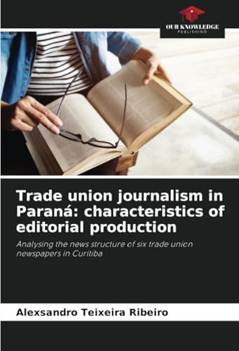Trade union journalism in Paraná: characteristics of editorial production: Analysing the news structure of six trade union newspapers in Curitiba von Our Knowledge Publishing
