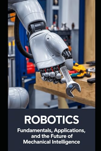 Robotics: Fundamentals, Applications, and the Future of Mechanical Intelligence Robotics: Fundamentals, Applications, and the Future of Mechanical Intelligence von Independently published