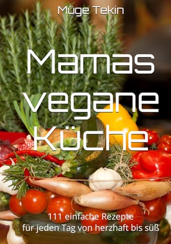 Mamas vegane Küche: 111 einfache Rezepte für jeden Tag von herzhaft bis süß