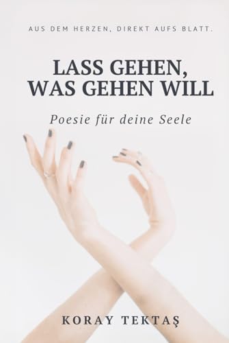 Lass gehen, was gehen will: Texte und Zitate von Koray Tektas (Poesie für deine Seele) von Independently published