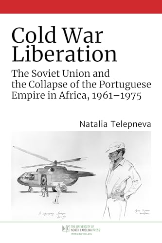 Cold War Liberation: The Soviet Union and the Collapse of the Portuguese Empire in Africa, 1961-1975 (The New Cold War History)