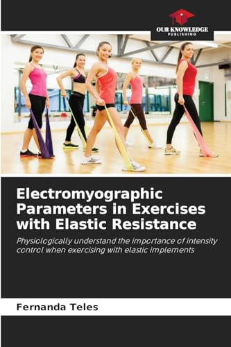 Electromyographic Parameters in Exercises with Elastic Resistance: Physiologically understand the importance of intensity control when exercising with elastic implements von Our Knowledge Publishing