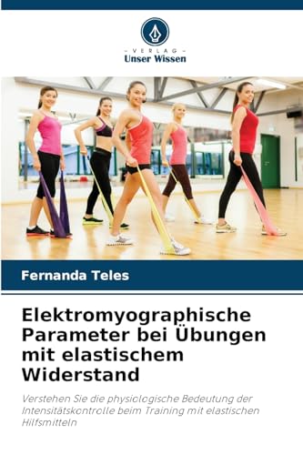 Elektromyographische Parameter bei Übungen mit elastischem Widerstand: Verstehen Sie die physiologische Bedeutung der Intensitätskontrolle beim Training mit elastischen Hilfsmitteln von Verlag Unser Wissen