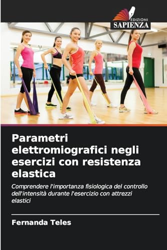 Parametri elettromiografici negli esercizi con resistenza elastica: Comprendere l'importanza fisiologica del controllo dell'intensità durante l'esercizio con attrezzi elastici von Edizioni Sapienza