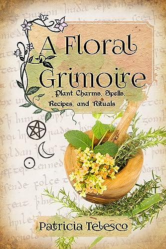 A Floral Grimoire: Plant Charms, Spells, Recipes, and Rituals