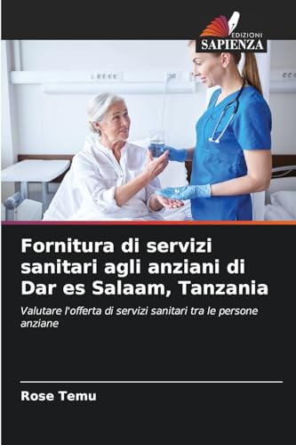 Fornitura di servizi sanitari agli anziani di Dar es Salaam, Tanzania: Valutare l'offerta di servizi sanitari tra le persone anziane von Edizioni Sapienza