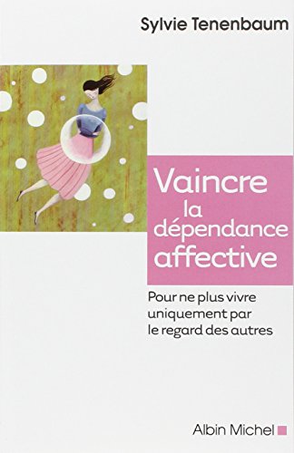 Vaincre La Dépendance Affective: Pour Ne Plus Vivre Uniquement Par Le Regard Des Autres