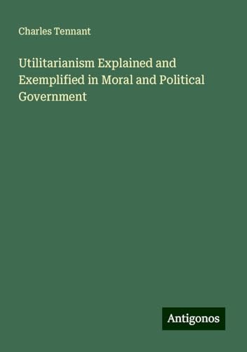 Utilitarianism Explained and Exemplified in Moral and Political Government von Antigonos Verlag