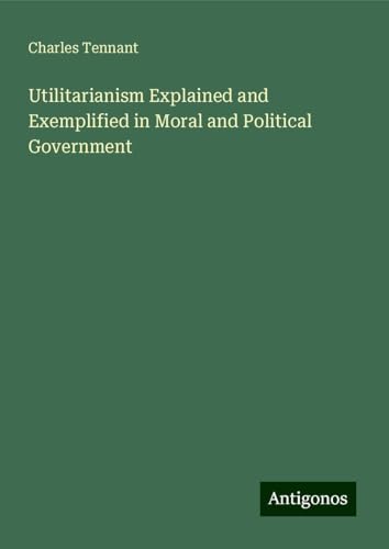 Utilitarianism Explained and Exemplified in Moral and Political Government von Antigonos Verlag