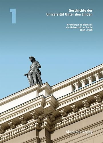 Geschichte der Universität Unter den Linden: Band 1: Gründung und Blütezeit der Universität zu Berlin 1810 – 1918 (Geschichte der Universität Unter den Linden 1810-2010, Band 1) von Walter de Gruyter