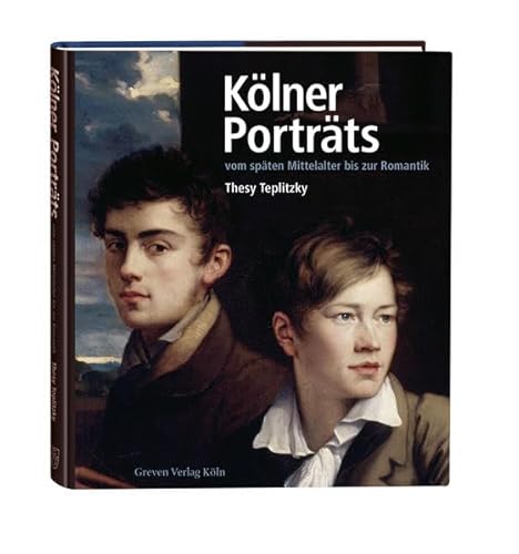 Kölner Porträts vom späten Mittelalter bis zur Romantik: Lebensbilder, Stadtgeschehen, Museumsgeschichte