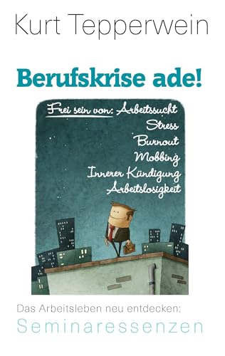 Berufskrise ade! - Frei sein von Arbeitssucht, Stress, Burnout, Mobbing, Innerer Kündigung und Arbeitslosigkeit: Das Arbeitsleben neu entdecken (Kurt Tepperwein: Seminaressenzen)