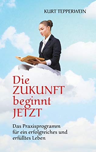Die Zukunft beginnt jetzt: Das Praxisprogramm für ein erfolgreiches und erfülltes Leben Die Zukunft beginnt jetzt: Das Praxisprogramm für ein erfolgreiches und erfülltes Leben