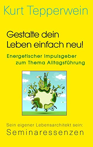 Gestalte dein Leben einfach neu! - Energetischer Impulsgeber zum Thema Alltagsführung: Sein eigener Lebensarchitekt sein: Seminaressenzen (Kurt Tepperwein: Seminaressenzen)