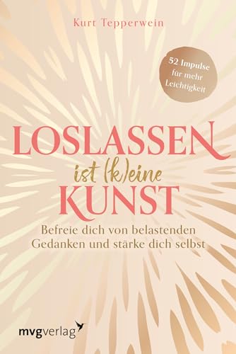 Loslassen ist (k)eine Kunst: Befreie dich von belastenden Gedanken und stärke dich selbst | Der Wochen-Begleiter zum Trendthema Loslassen und ... – Für Fans von Kurt Tepperwein