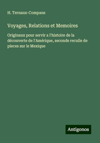 Voyages, Relations et Memoires: Originaux pour servir a l'histoire de la découverte de l'Amérique, seconde recuile de pieces sur le Mexique von Antigonos Verlag