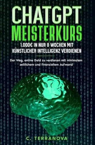 ChatGPT Meisterkurs: 1.000€ in nur 8 Wochen mit Künstlicher Intelligenz verdienen: Der Weg, online Geld zu verdienen mit minimalem zeitlichem und finanziellem Aufwand