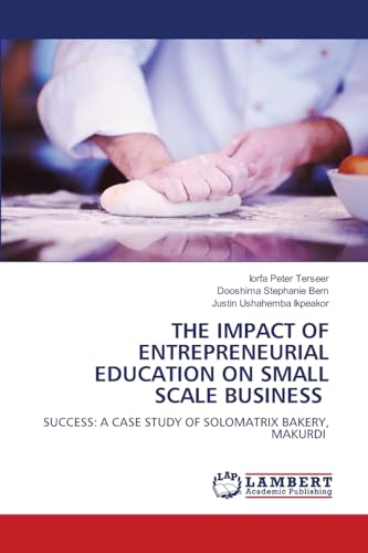 THE IMPACT OF ENTREPRENEURIAL EDUCATION ON SMALL SCALE BUSINESS: SUCCESS: A CASE STUDY OF SOLOMATRIX BAKERY, MAKURDI von LAP LAMBERT Academic Publishing