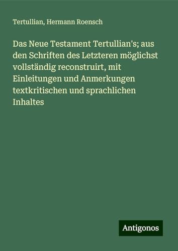 Das Neue Testament Tertullian's; aus den Schriften des Letzteren möglichst vollständig reconstruirt, mit Einleitungen und Anmerkungen textkritischen und sprachlichen Inhaltes von Antigonos Verlag