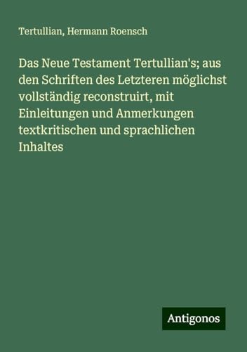 Das Neue Testament Tertullian's; aus den Schriften des Letzteren möglichst vollständig reconstruirt, mit Einleitungen und Anmerkungen textkritischen und sprachlichen Inhaltes
