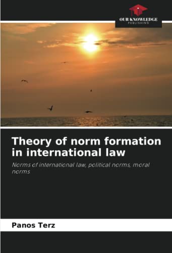 Theory of norm formation in international law: Norms of international law, political norms, moral norms von Our Knowledge Publishing