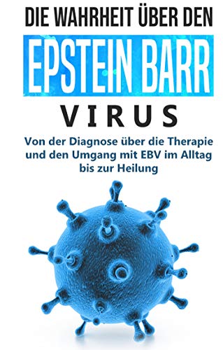 Die Wahrheit über den Epstein Barr Virus: Von der Diagnose über die Therapie und den Umgang mit EBV im Alltag bis zur Heilung von Books on Demand