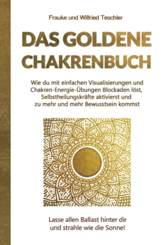 Das Goldene Chakrenbuch: Wie du mit einfachen Visualisierungen und Chakren-Energie-Übungen Blockaden löst, Selbstheilungskräfte aktivierst und zu ... Ballast hinter dir und strahle wie die Sonne. von Teschler Verlag