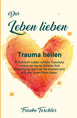 Das Leben lieben - Trauma heilen: In früheren Leben erlebte Traumata wirken bis heute. Erfahre ihre Bedeutung, wie man sie erkennt und sich von ihnen lösen kann.