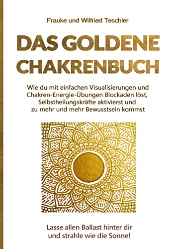 Das goldene Chakrenbuch: Wie du mit einfachen Visualisierungen und Chakren-Energie-Übungen Blockaden löst, Selbstheilungskräfte aktivierst und zu mehr ... Ballast hinter dir und strahle wie die Sonne.