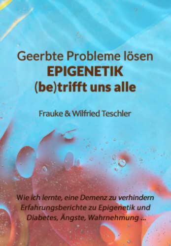 Geerbte Probleme lösen - Epigenetik (be)trifft uns alle: Wie ich lernte (m)eine Demenz zu verhindern: Erfahrungsberichte zu Epigenetik und Diabetes, Ängsten, LRS und mehr ... von Teschler Verlag