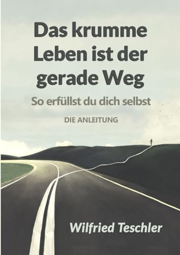 Das krumme Leben ist der gerade Weg: So erfüllst du dich selbst - die Anleitung von Teschler Verlag