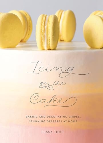 Icing on the Cake: Baking and Decorating Simple, Stunning Desserts at Home